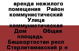 аренда нежилого помещения › Район ­ коммунистический › Улица ­ коммунистическая › Дом ­ 75 › Общая площадь ­ 319 - Башкортостан респ., Стерлитамакский р-н, Стерлитамак г. Недвижимость » Помещения аренда   . Башкортостан респ.